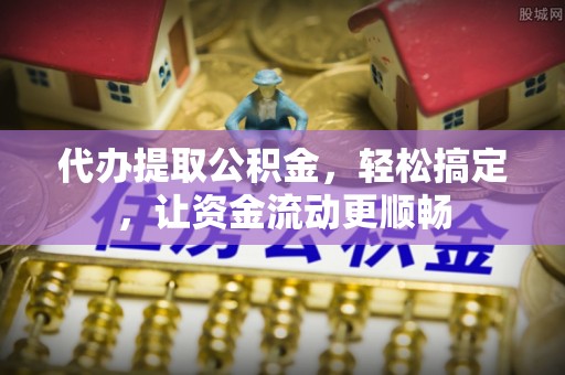茄萣代办提取公积金，轻松搞定，让资金流动更顺畅