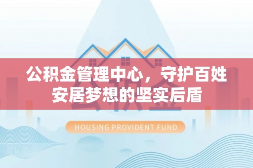 茄萣公积金管理中心，守护百姓安居梦想的坚实后盾