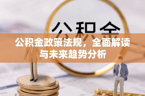 茄萣公积金政策法规，全面解读与未来趋势分析