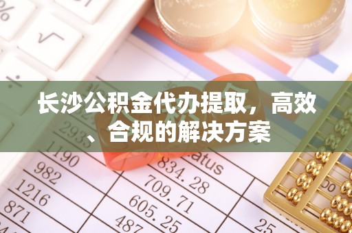 茄萣长沙公积金代办提取，高效、合规的解决方案