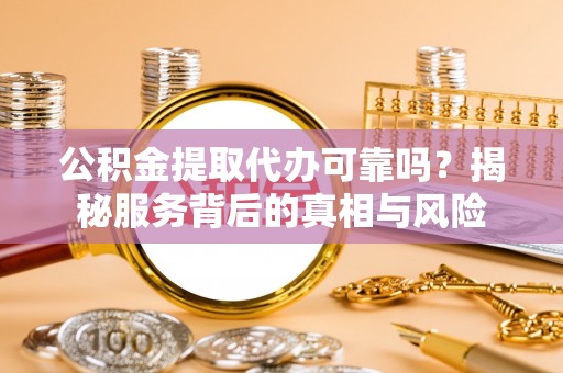 茄萣公积金提取代办可靠吗？揭秘服务背后的真相与风险