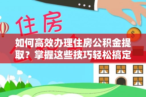 茄萣如何高效办理住房公积金提取？掌握这些技巧轻松搞定