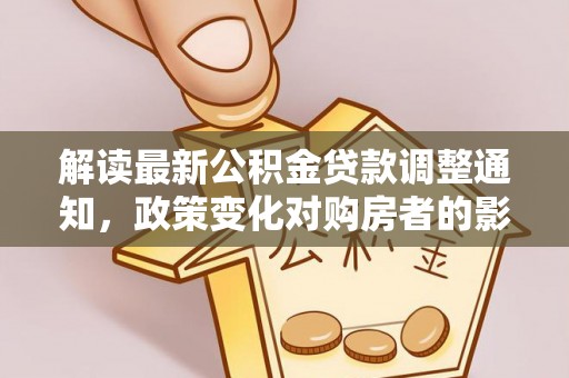 茄萣解读最新公积金贷款调整通知，政策变化对购房者的影响