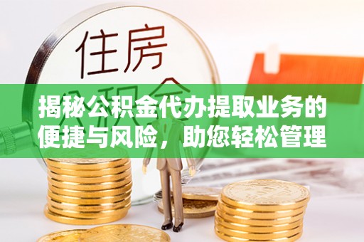 茄萣揭秘公积金代办提取业务的便捷与风险，助您轻松管理财务