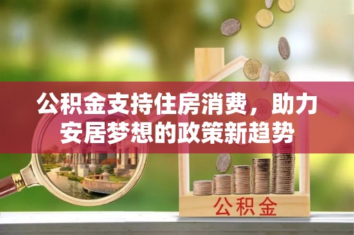 茄萣公积金支持住房消费，助力安居梦想的政策新趋势