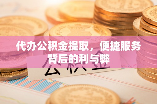 茄萣代办公积金提取，便捷服务背后的利与弊