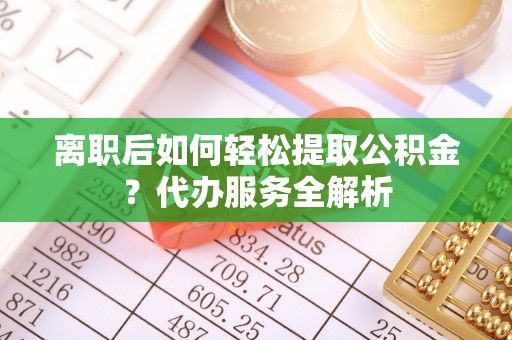 茄萣离职后如何轻松提取公积金？代办服务全解析