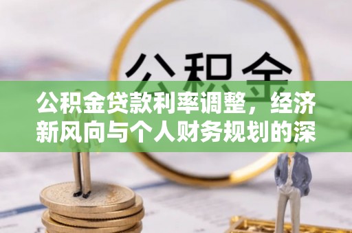 茄萣公积金贷款利率调整，经济新风向与个人财务规划的深远影响