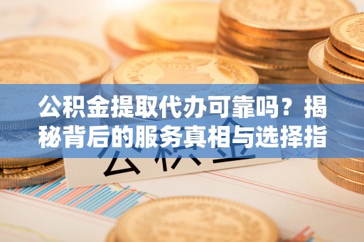 茄萣公积金提取代办可靠吗？揭秘背后的服务真相与选择指南