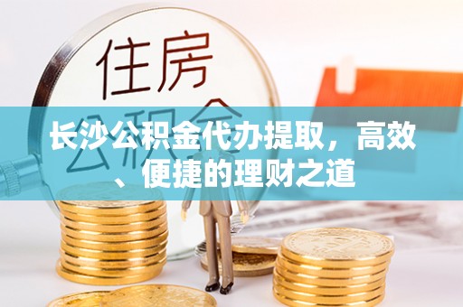 茄萣长沙公积金代办提取，高效、便捷的理财之道