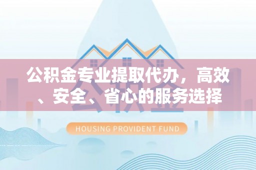 茄萣公积金专业提取代办，高效、安全、省心的服务选择