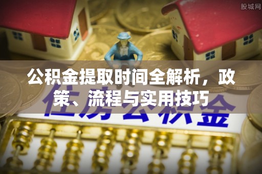 茄萣公积金提取时间全解析，政策、流程与实用技巧