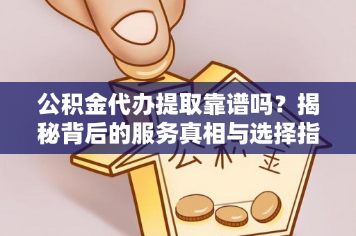 茄萣公积金代办提取靠谱吗？揭秘背后的服务真相与选择指南