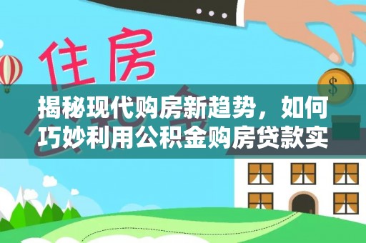 茄萣揭秘现代购房新趋势，如何巧妙利用公积金购房贷款实现梦想家园