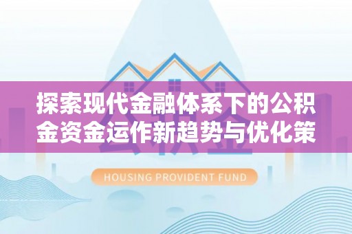 茄萣探索现代金融体系下的公积金资金运作新趋势与优化策略