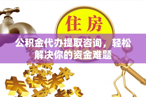 茄萣公积金代办提取咨询，轻松解决你的资金难题