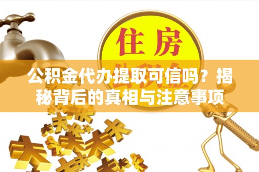 茄萣公积金代办提取可信吗？揭秘背后的真相与注意事项