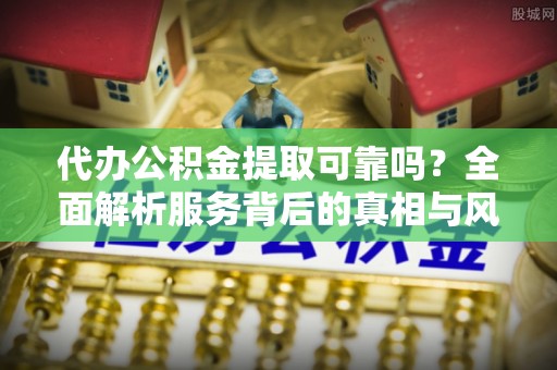 茄萣代办公积金提取可靠吗？全面解析服务背后的真相与风险