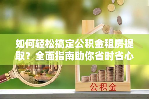 茄萣如何轻松搞定公积金租房提取？全面指南助你省时省心