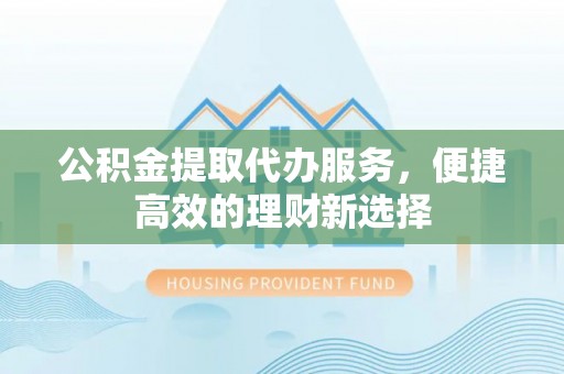 茄萣公积金提取代办服务，便捷高效的理财新选择