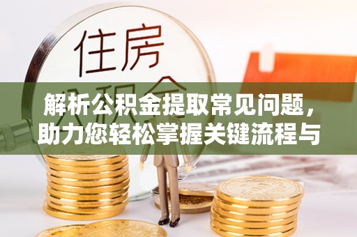 茄萣解析公积金提取常见问题，助力您轻松掌握关键流程与技巧