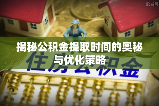茄萣揭秘公积金提取时间的奥秘与优化策略