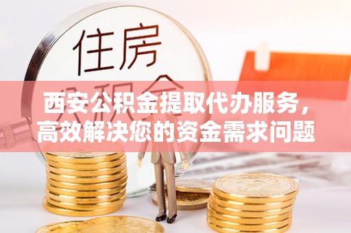 茄萣西安公积金提取代办服务，高效解决您的资金需求问题