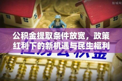 茄萣公积金提取条件放宽，政策红利下的新机遇与民生福利