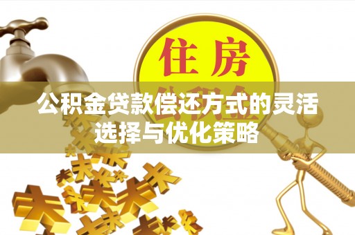 茄萣公积金贷款偿还方式的灵活选择与优化策略