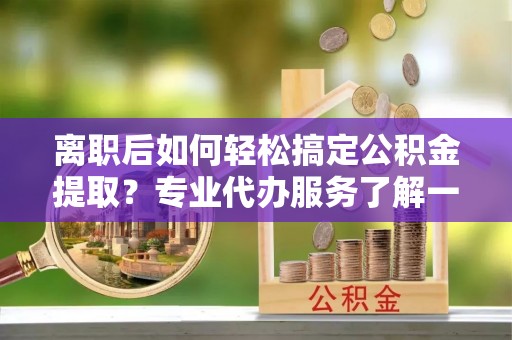 茄萣离职后如何轻松搞定公积金提取？专业代办服务了解一下