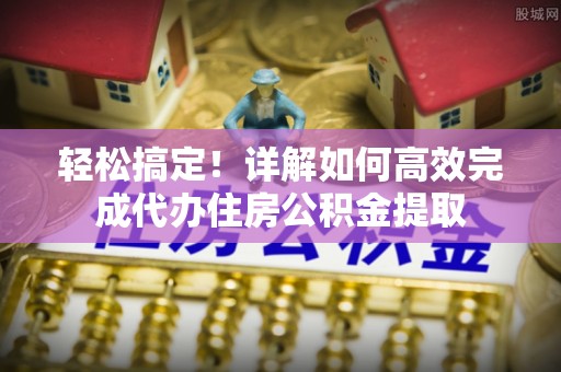 茄萣轻松搞定！详解如何高效完成代办住房公积金提取