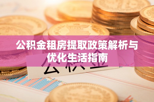 茄萣公积金租房提取政策解析与优化生活指南