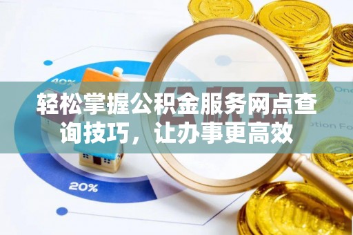 茄萣轻松掌握公积金服务网点查询技巧，让办事更高效