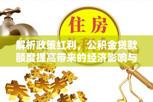 茄萣解析政策红利，公积金贷款额度提高带来的经济影响与生活改变