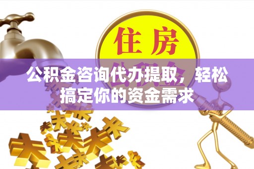 茄萣公积金咨询代办提取，轻松搞定你的资金需求