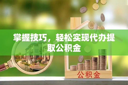 茄萣掌握技巧，轻松实现代办提取公积金