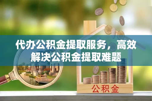 茄萣代办公积金提取服务，高效解决公积金提取难题