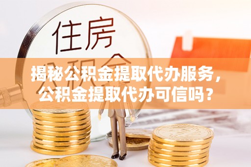 茄萣揭秘公积金提取代办服务，公积金提取代办可信吗？