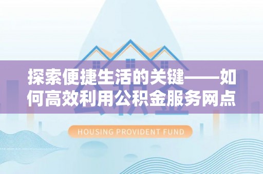 茄萣探索便捷生活的关键——如何高效利用公积金服务网点查询功能