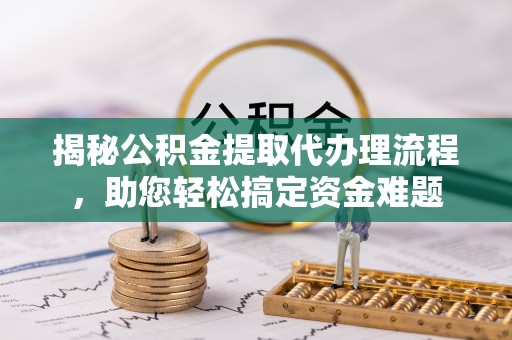 茄萣揭秘公积金提取代办理流程，助您轻松搞定资金难题