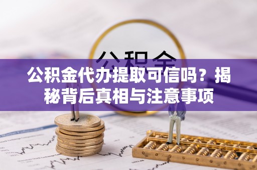 茄萣公积金代办提取可信吗？揭秘背后真相与注意事项