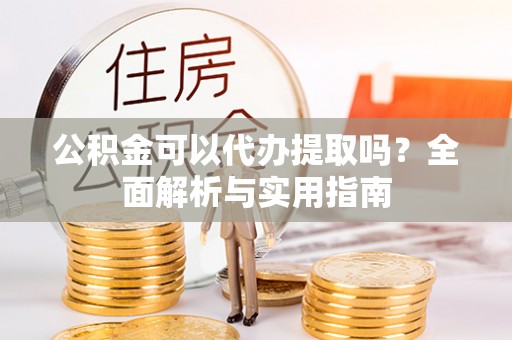茄萣公积金可以代办提取吗？全面解析与实用指南