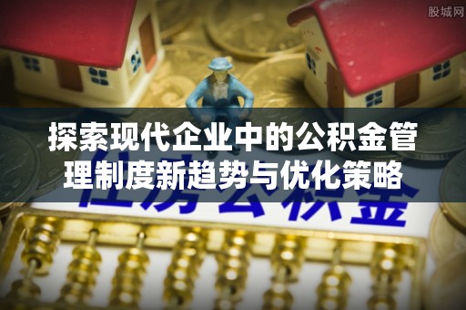 茄萣探索现代企业中的公积金管理制度新趋势与优化策略