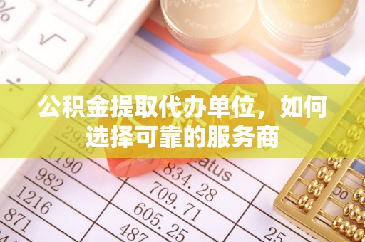 茄萣公积金提取代办单位，如何选择可靠的服务商