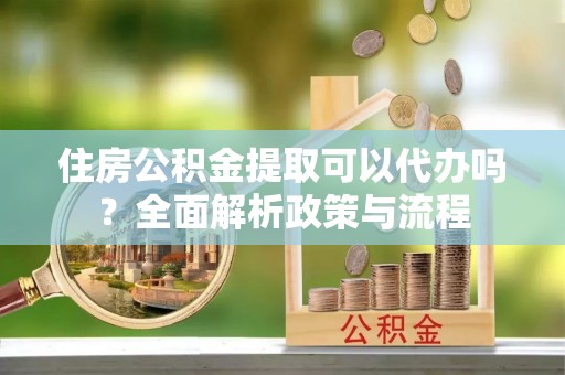 茄萣住房公积金提取可以代办吗？全面解析政策与流程
