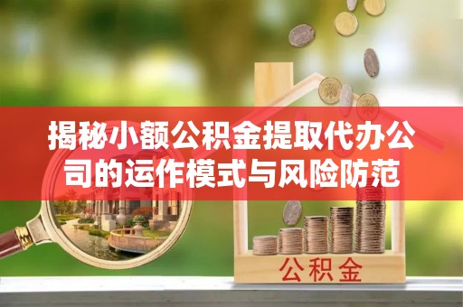 茄萣揭秘小额公积金提取代办公司的运作模式与风险防范