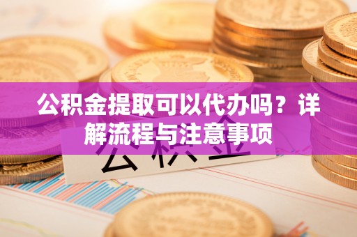 茄萣公积金提取可以代办吗？详解流程与注意事项