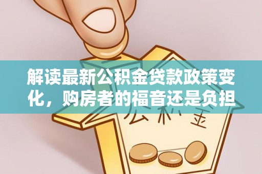 茄萣解读最新公积金贷款政策变化，购房者的福音还是负担？