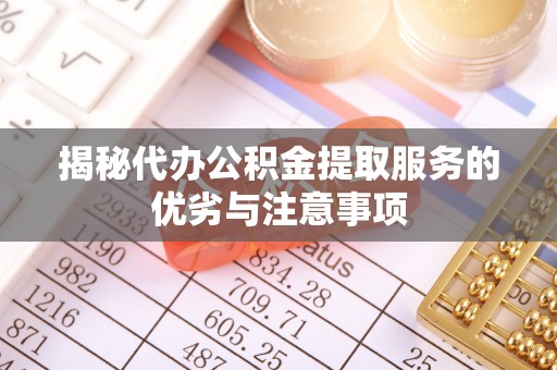 茄萣揭秘代办公积金提取服务的优劣与注意事项