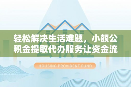 茄萣轻松解决生活难题，小额公积金提取代办服务让资金流动更便捷